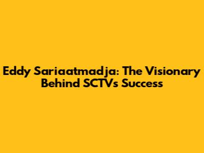 Eddy Sariaatmadja: The Visionary Behind SCTV's Success