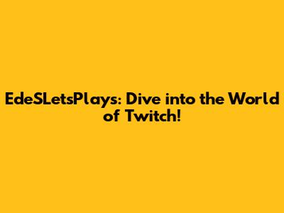 EdeSLet'sPlays: Dive into the World of Twitch!