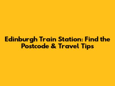 Edinburgh Train Station: Find the Postcode & Travel Tips
