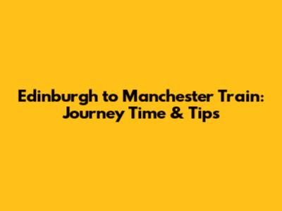 Edinburgh to Manchester Train: Journey Time & Tips