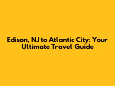 Edison, NJ to Atlantic City: Your Ultimate Travel Guide
