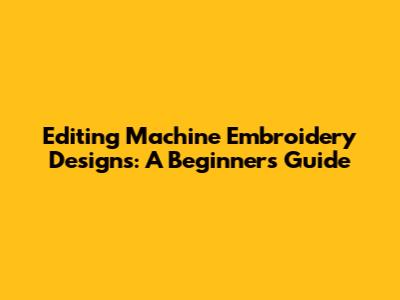 Editing Machine Embroidery Designs: A Beginner's Guide