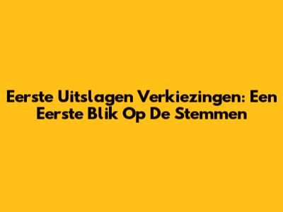 Eerste Uitslagen Verkiezingen: Een Eerste Blik Op De Stemmen