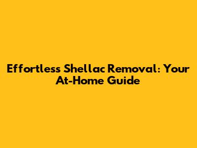 Effortless Shellac Removal: Your At-Home Guide