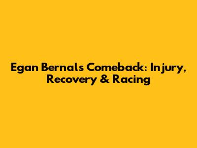Egan Bernal's Comeback: Injury, Recovery & Racing