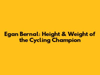 Egan Bernal: Height & Weight of the Cycling Champion