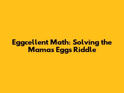 Eggcellent Math: Solving the Mama's Eggs Riddle