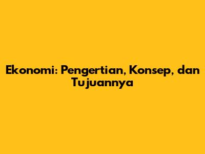 Ekonomi: Pengertian, Konsep, dan Tujuannya