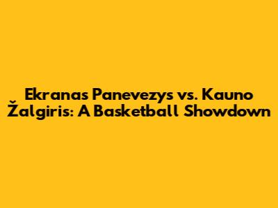 Ekranas Panevezys vs. Kauno Žalgiris: A Basketball Showdown