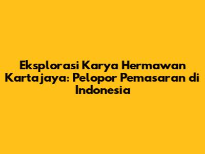 Eksplorasi Karya Hermawan Kartajaya: Pelopor Pemasaran di Indonesia