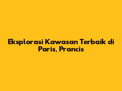Eksplorasi Kawasan Terbaik di Paris, Prancis