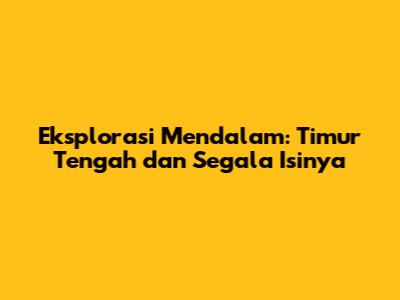 Eksplorasi Mendalam: Timur Tengah dan Segala Isinya