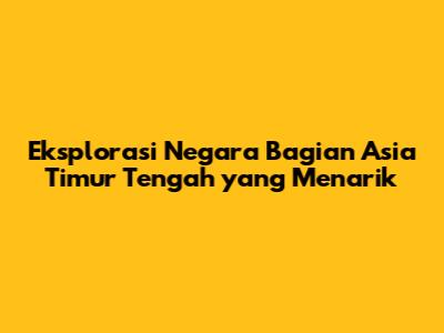 Eksplorasi Negara Bagian Asia Timur Tengah yang Menarik