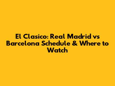 El Clasico: Real Madrid vs Barcelona Schedule & Where to Watch