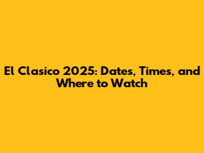 El Clasico 2025: Dates, Times, and Where to Watch