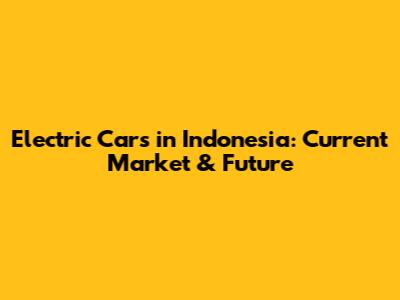 Electric Cars in Indonesia: Current Market & Future