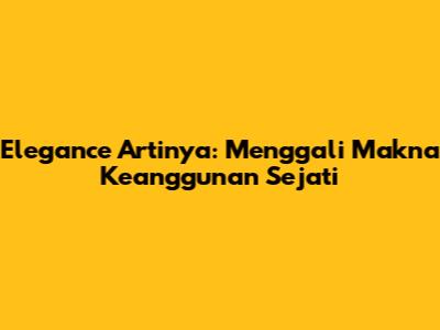 Elegance Artinya: Menggali Makna Keanggunan Sejati