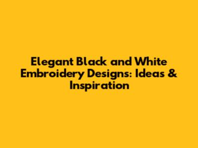 Elegant Black and White Embroidery Designs: Ideas & Inspiration