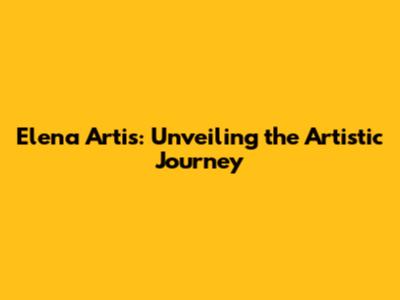 Elena Artis: Unveiling the Artistic Journey
