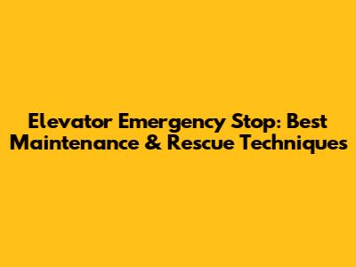 Elevator Emergency Stop: Best Maintenance & Rescue Techniques