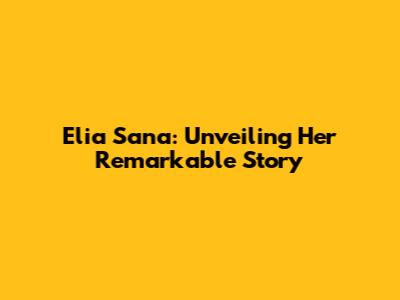Elia Sana: Unveiling Her Remarkable Story