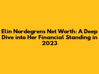 Elin Nordegren's Net Worth: A Deep Dive into Her Financial Standing in 2023