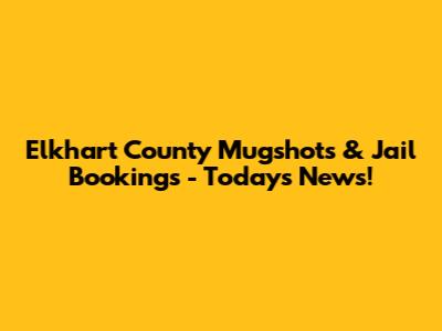 Elkhart County Mugshots & Jail Bookings - Today's News!