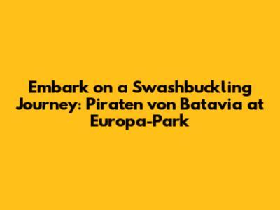 Embark on a Swashbuckling Journey: Piraten von Batavia at Europa-Park