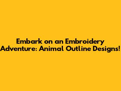 Embark on an Embroidery Adventure: Animal Outline Designs!