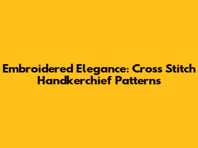 Embroidered Elegance: Cross Stitch Handkerchief Patterns