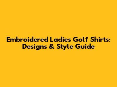 Embroidered Ladies' Golf Shirts: Designs & Style Guide