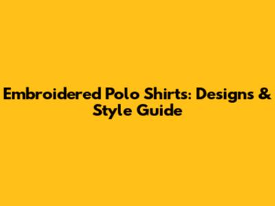 Embroidered Polo Shirts: Designs & Style Guide