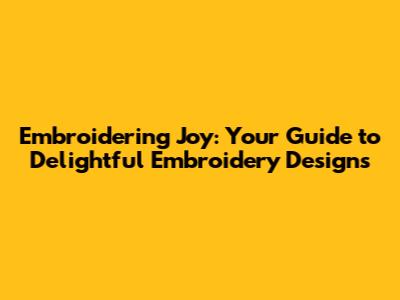 Embroidering Joy: Your Guide to Delightful Embroidery Designs