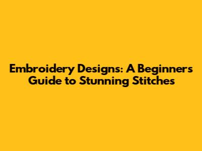 Embroidery Designs: A Beginner's Guide to Stunning Stitches