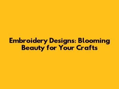 Embroidery Designs: Blooming Beauty for Your Crafts