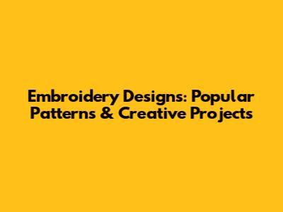 Embroidery Designs: Popular Patterns & Creative Projects