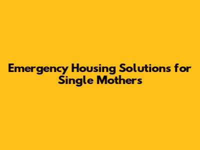 Emergency Housing Solutions for Single Mothers