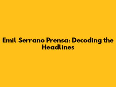 Emil Serrano Prensa: Decoding the Headlines