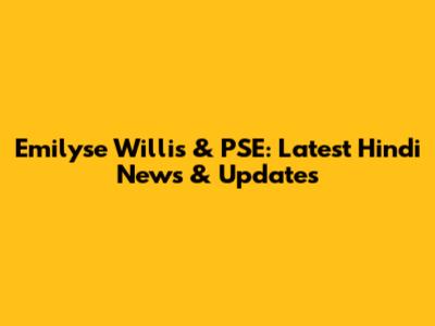 Emilyse Willis & PSE: Latest Hindi News & Updates