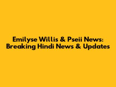 Emilyse Willis & Pseii News: Breaking Hindi News & Updates