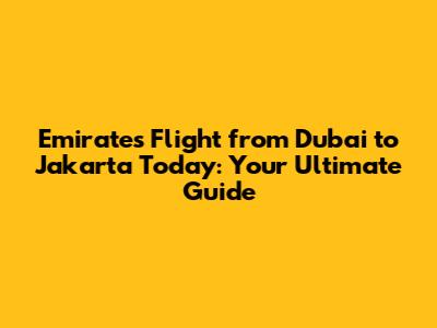 Emirates Flight from Dubai to Jakarta Today: Your Ultimate Guide