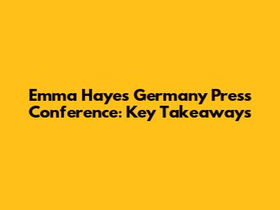 Emma Hayes' Germany Press Conference: Key Takeaways
