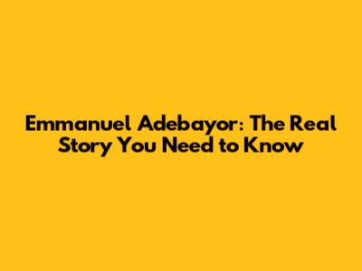 Emmanuel Adebayor: The Real Story You Need to Know