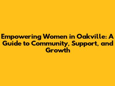 Empowering Women in Oakville: A Guide to Community, Support, and Growth