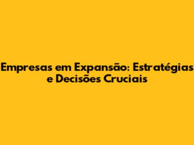 Empresas em Expansão: Estratégias e Decisões Cruciais