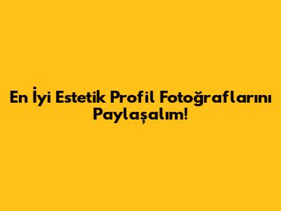 En İyi Estetik Profil Fotoğraflarını Paylaşalım!