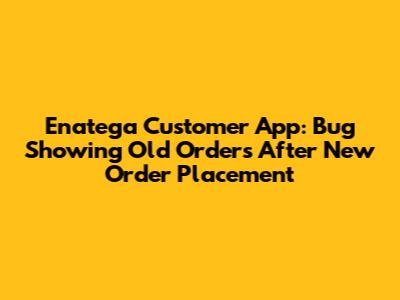 Enatega Customer App: Bug Showing Old Orders After New Order Placement