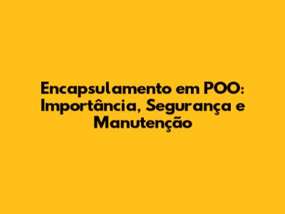 Encapsulamento em POO: Importância, Segurança e Manutenção