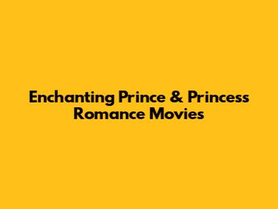 Enchanting Prince & Princess Romance Movies