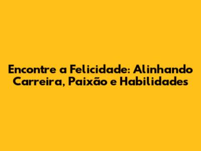 Encontre a Felicidade: Alinhando Carreira, Paixão e Habilidades